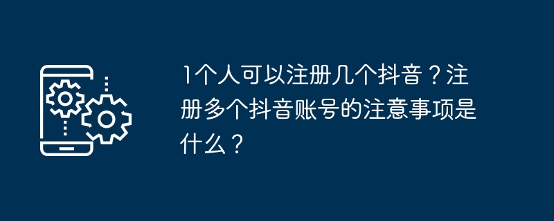 1个人可以注册几个抖音？注册多个抖音账号的注意事项是什么？