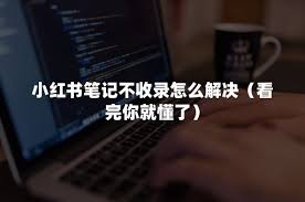 小红书笔记修改后不被收录怎么解决