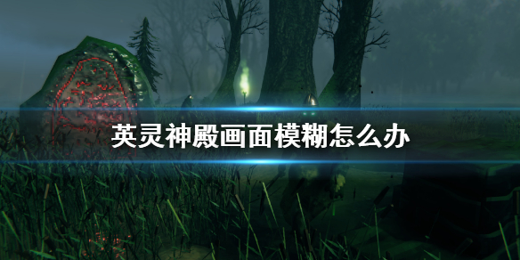 英灵神殿画面模糊是怎么回事